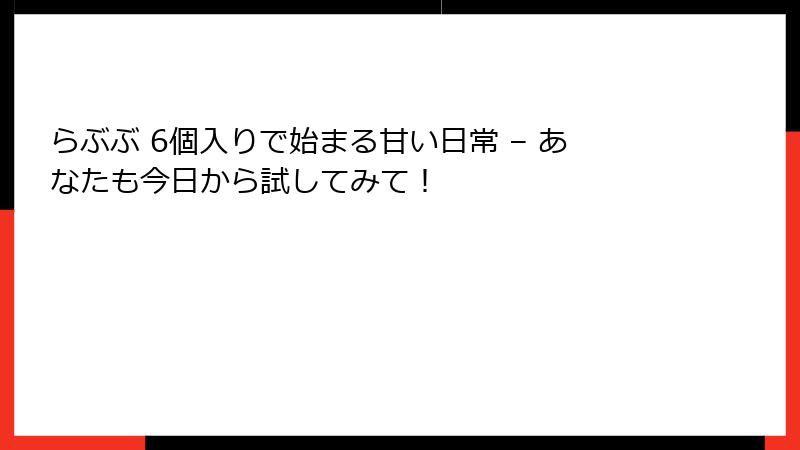 らぶぶ 6個入りで始まる甘い日常 – あなたも今日から試してみて！