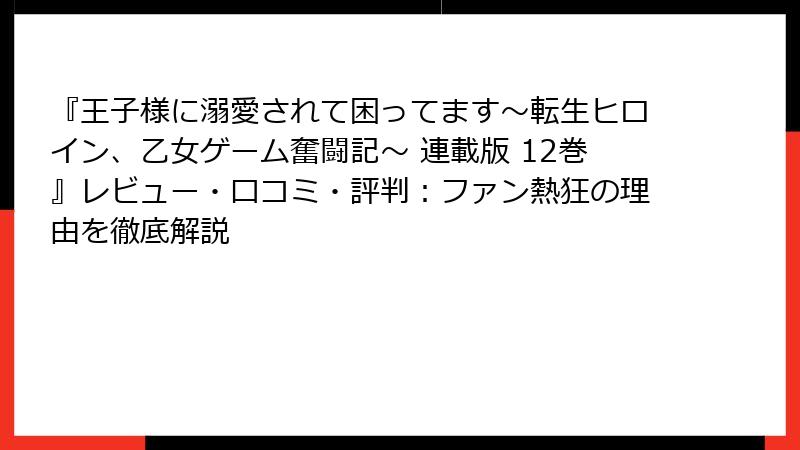 『王子様に溺愛されて困ってます～転生ヒロイン、乙女ゲーム奮闘記～ 連載版 12巻』レビュー・口コミ・評判：ファン熱狂の理由を徹底解説