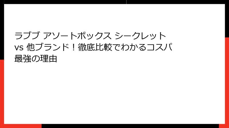ラブブ アソートボックス シークレット vs 他ブランド！徹底比較でわかるコスパ最強の理由