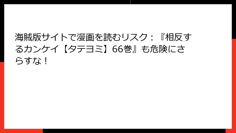 海賊版サイトで漫画を読むリスク：『相反するカンケイ【タテヨミ】66巻』も危険にさらすな！