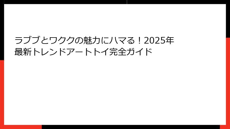 ラブブとワククの魅力にハマる!2025年最新トレンドアートトイ完全ガイド