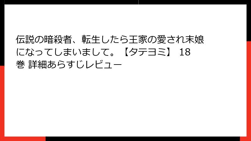 伝説の暗殺者、転生したら王家の愛され末娘になってしまいまして。【タテヨミ】 18巻 詳細あらすじレビュー