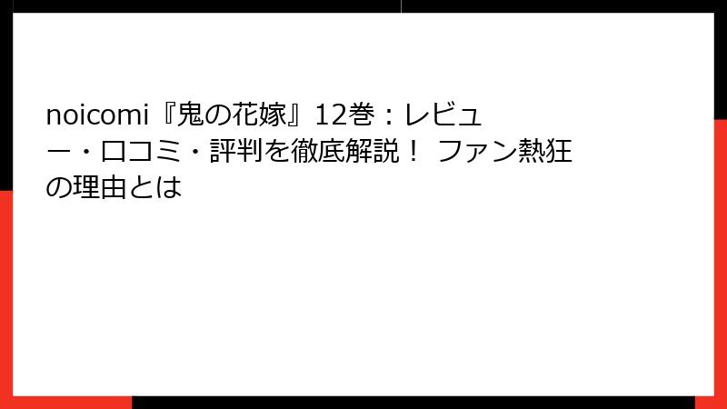 noicomi『鬼の花嫁』12巻:レビュー・口コミ・評判を徹底解説! ファン熱狂の理由とは