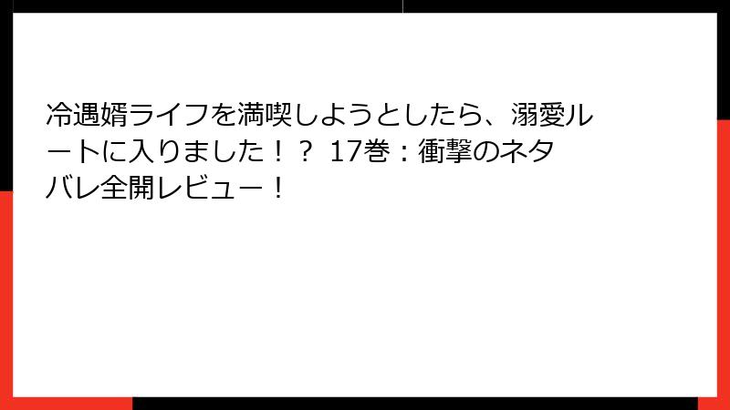 冷遇婿ライフを満喫しようとしたら、溺愛ルートに入りました！？ 17巻：衝撃のネタバレ全開レビュー！
