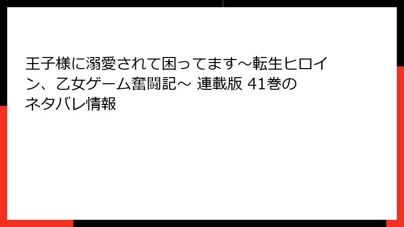 王子様に溺愛されて困ってます～転生ヒロイン、乙女ゲーム奮闘記～ 連載版 41巻のネタバレ情報