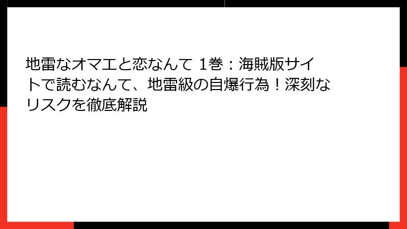 地雷なオマエと恋なんて 1巻：海賊版サイトで読むなんて、地雷級の自爆行為！深刻なリスクを徹底解説