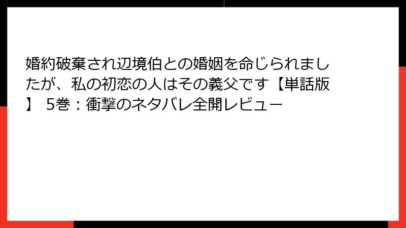 婚約破棄され辺境伯との婚姻を命じられましたが、私の初恋の人はその義父です【単話版】 5巻：衝撃のネタバレ全開レビュー