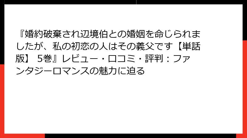 『婚約破棄され辺境伯との婚姻を命じられましたが、私の初恋の人はその義父です【単話版】 5巻』レビュー・口コミ・評判：ファンタジーロマンスの魅力に迫る