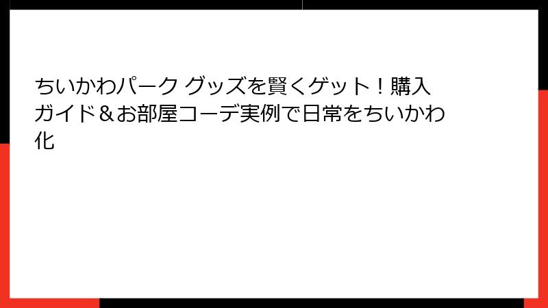 ちいかわパーク グッズを賢くゲット！購入ガイド＆お部屋コーデ実例で日常をちいかわ化