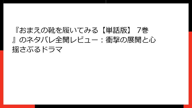 『おまえの靴を履いてみる【単話版】 7巻』のネタバレ全開レビュー：衝撃の展開と心揺さぶるドラマ