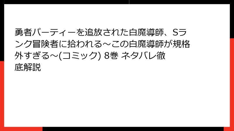 勇者パーティーを追放された白魔導師、Sランク冒険者に拾われる～この白魔導師が規格外すぎる～(コミック) 8巻 ネタバレ徹底解説