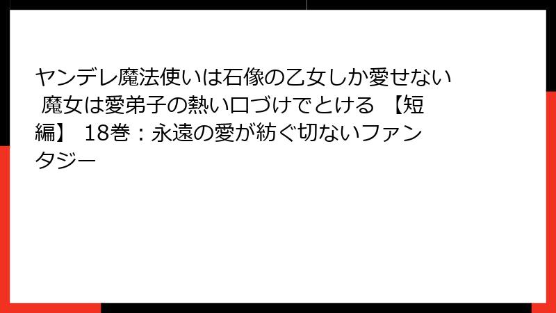 ヤンデレ魔法使いは石像の乙女しか愛せない 魔女は愛弟子の熱い口づけでとける 【短編】 18巻：永遠の愛が紡ぐ切ないファンタジー