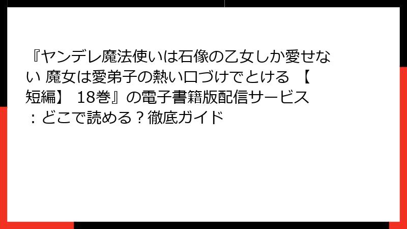 『ヤンデレ魔法使いは石像の乙女しか愛せない 魔女は愛弟子の熱い口づけでとける 【短編】 18巻』の電子書籍版配信サービス：どこで読める？徹底ガイド