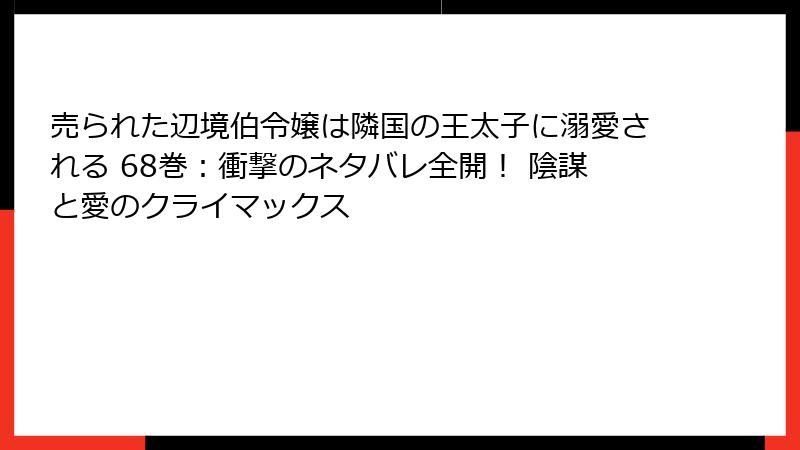 売られた辺境伯令嬢は隣国の王太子に溺愛される 68巻：衝撃のネタバレ全開！ 陰謀と愛のクライマックス