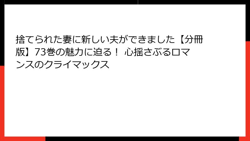 捨てられた妻に新しい夫ができました【分冊版】73巻の魅力に迫る！ 心揺さぶるロマンスのクライマックス