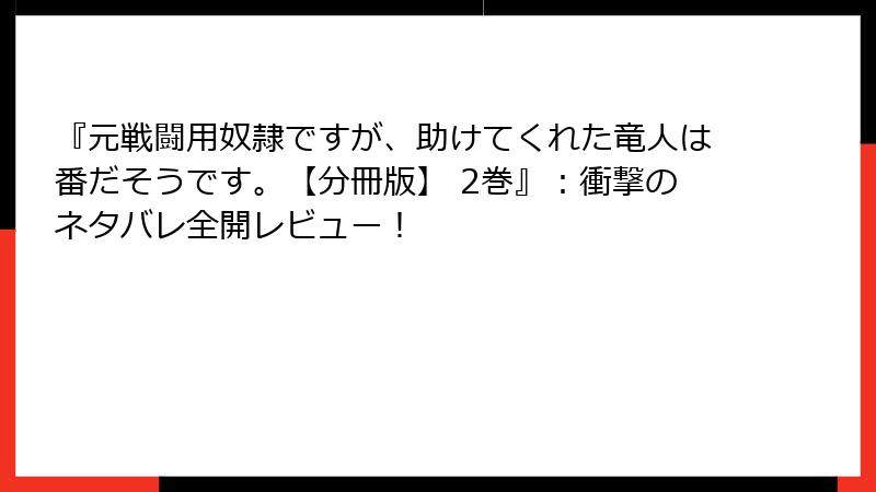 『元戦闘用奴隷ですが、助けてくれた竜人は番だそうです。【分冊版】 2巻』:衝撃のネタバレ全開レビュー!