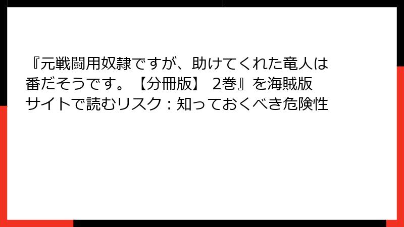 『元戦闘用奴隷ですが、助けてくれた竜人は番だそうです。【分冊版】 2巻』を海賊版サイトで読むリスク:知っておくべき危険性