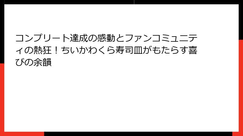 コンプリート達成の感動とファンコミュニティの熱狂！ちいかわくら寿司皿がもたらす喜びの余韻