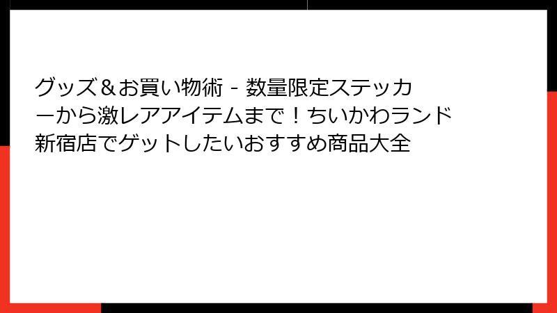 グッズ＆お買い物術 - 数量限定ステッカーから激レアアイテムまで！ちいかわランド新宿店でゲットしたいおすすめ商品大全
