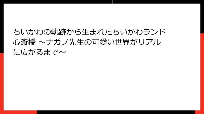 ちいかわの軌跡から生まれたちいかわランド心斎橋 ～ナガノ先生の可愛い世界がリアルに広がるまで～