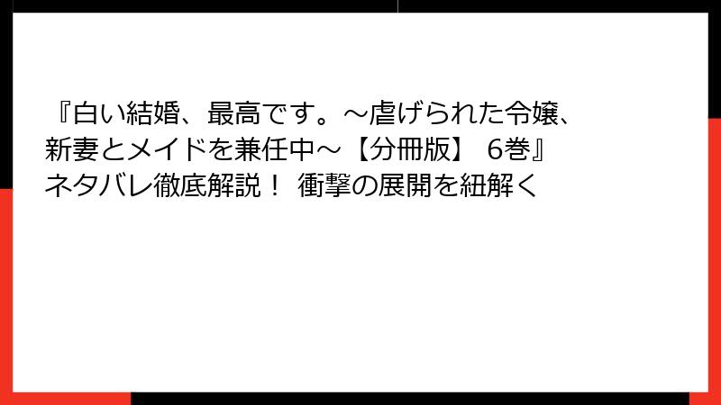 『白い結婚、最高です。〜虐げられた令嬢、新妻とメイドを兼任中〜【分冊版】 6巻』ネタバレ徹底解説！ 衝撃の展開を紐解く