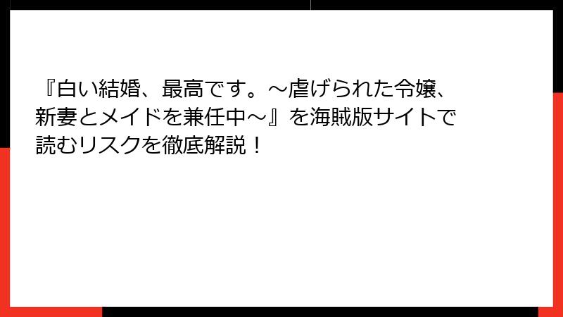 『白い結婚、最高です。〜虐げられた令嬢、新妻とメイドを兼任中〜』を海賊版サイトで読むリスクを徹底解説！