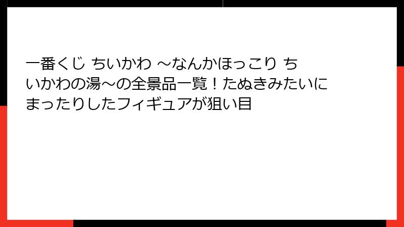 一番くじ ちいかわ ~なんかほっこり ちいかわの湯~の全景品一覧!たぬきみたいにまったりしたフィギュアが狙い目
