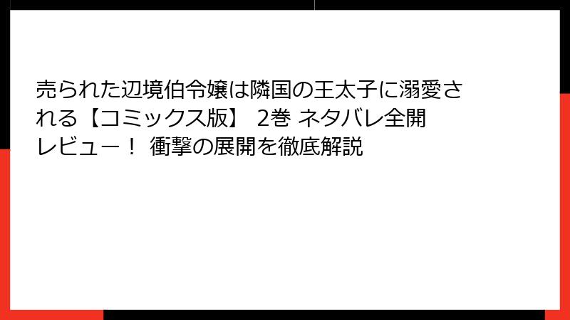 売られた辺境伯令嬢は隣国の王太子に溺愛される【コミックス版】 2巻 ネタバレ全開レビュー！ 衝撃の展開を徹底解説
