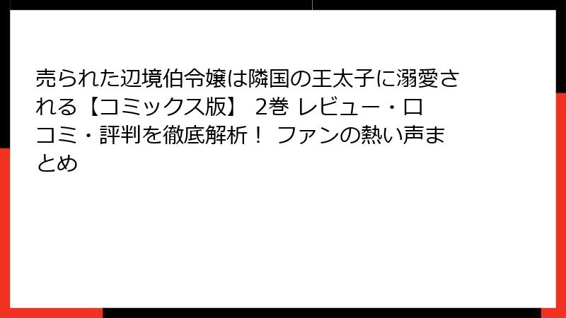 売られた辺境伯令嬢は隣国の王太子に溺愛される【コミックス版】 2巻 レビュー・口コミ・評判を徹底解析！ ファンの熱い声まとめ
