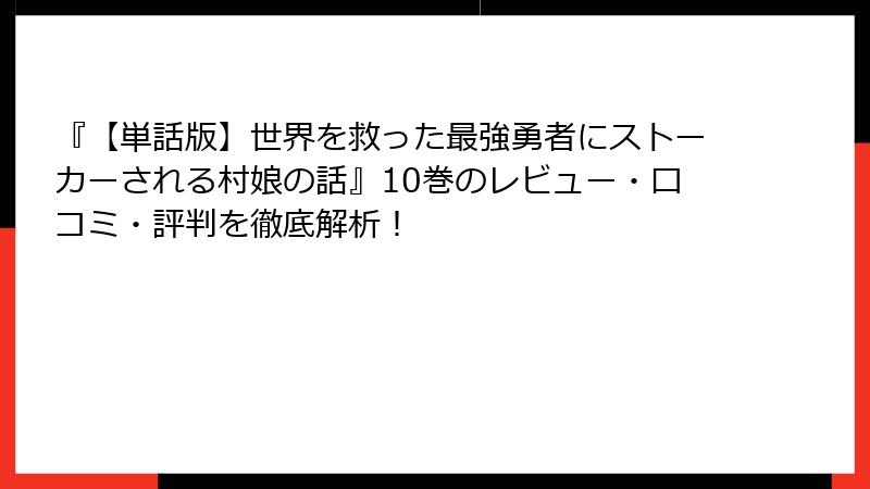 『【単話版】世界を救った最強勇者にストーカーされる村娘の話』10巻のレビュー・口コミ・評判を徹底解析!
