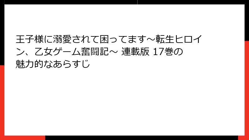 王子様に溺愛されて困ってます～転生ヒロイン、乙女ゲーム奮闘記～ 連載版 17巻の魅力的なあらすじ