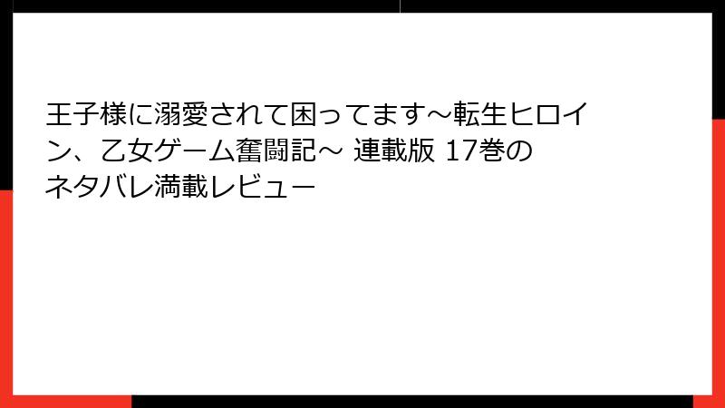 王子様に溺愛されて困ってます～転生ヒロイン、乙女ゲーム奮闘記～ 連載版 17巻のネタバレ満載レビュー