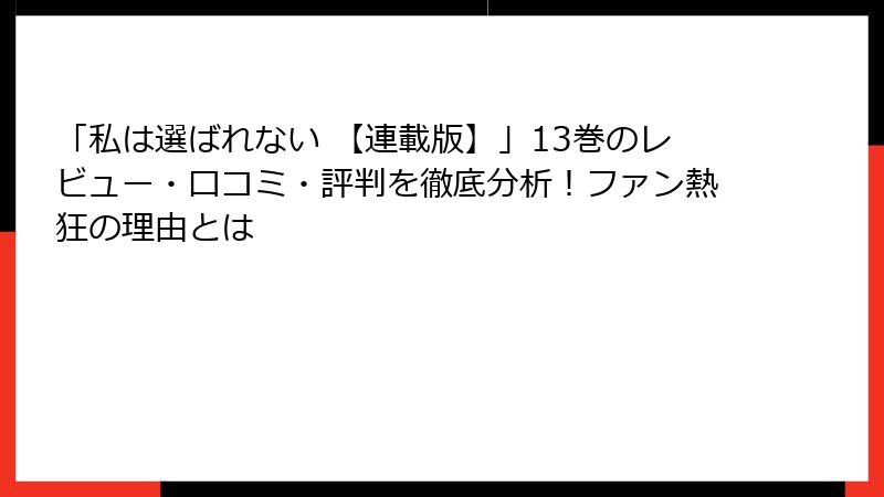 「私は選ばれない 【連載版】」13巻のレビュー・口コミ・評判を徹底分析！ファン熱狂の理由とは
