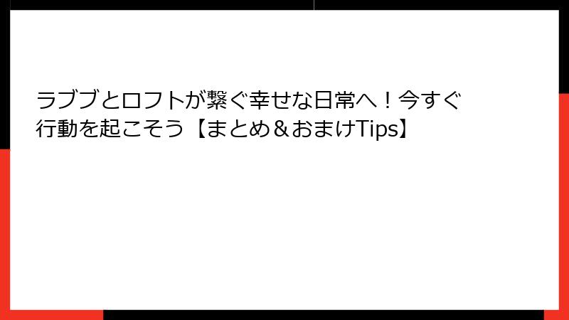 ラブブとロフトが繋ぐ幸せな日常へ！今すぐ行動を起こそう【まとめ＆おまけTips】