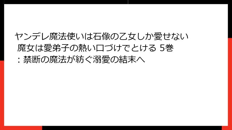 ヤンデレ魔法使いは石像の乙女しか愛せない 魔女は愛弟子の熱い口づけでとける 5巻：禁断の魔法が紡ぐ溺愛の結末へ