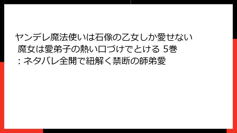 ヤンデレ魔法使いは石像の乙女しか愛せない 魔女は愛弟子の熱い口づけでとける 5巻：ネタバレ全開で紐解く禁断の師弟愛