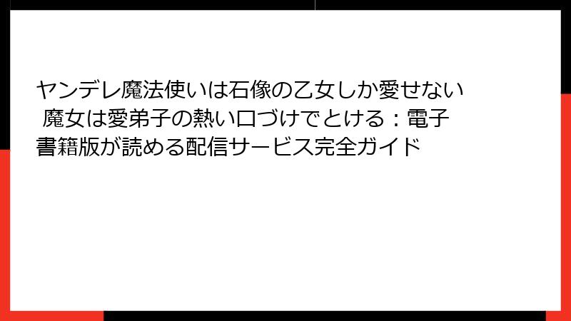 ヤンデレ魔法使いは石像の乙女しか愛せない 魔女は愛弟子の熱い口づけでとける：電子書籍版が読める配信サービス完全ガイド
