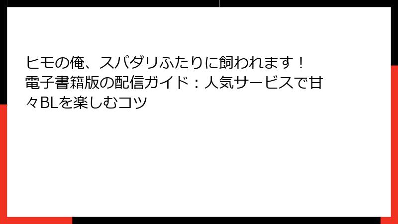 ヒモの俺、スパダリふたりに飼われます！ 電子書籍版の配信ガイド：人気サービスで甘々BLを楽しむコツ