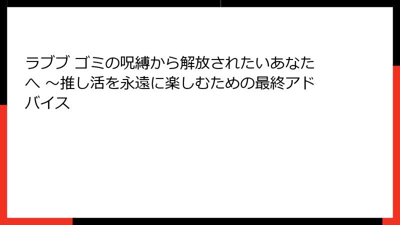 ラブブ ゴミの呪縛から解放されたいあなたへ ～推し活を永遠に楽しむための最終アドバイス
