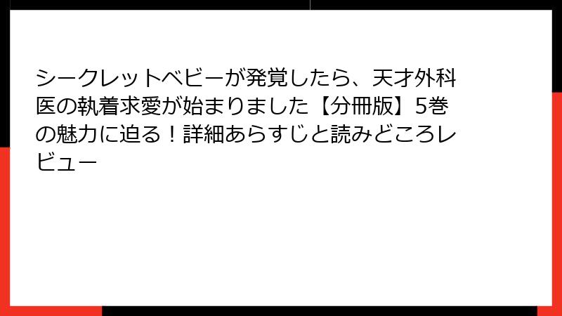 シークレットベビーが発覚したら、天才外科医の執着求愛が始まりました【分冊版】5巻の魅力に迫る！詳細あらすじと読みどころレビュー