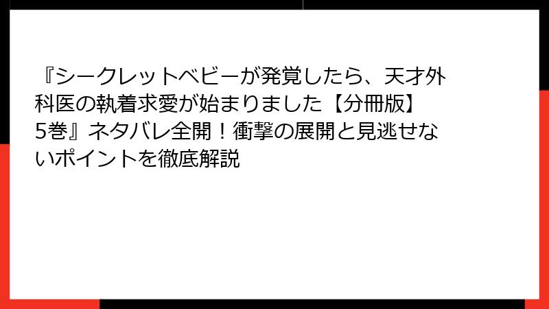 『シークレットベビーが発覚したら、天才外科医の執着求愛が始まりました【分冊版】 5巻』ネタバレ全開！衝撃の展開と見逃せないポイントを徹底解説