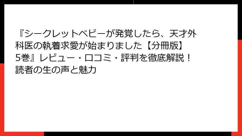 『シークレットベビーが発覚したら、天才外科医の執着求愛が始まりました【分冊版】 5巻』レビュー・口コミ・評判を徹底解説！読者の生の声と魅力