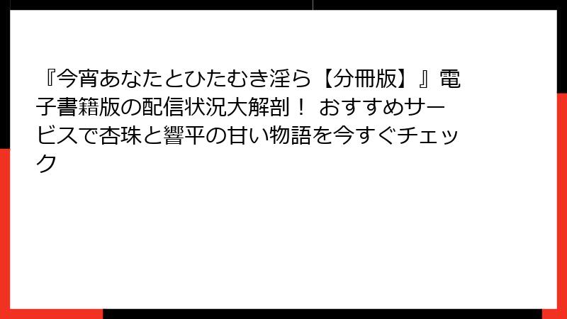 『今宵あなたとひたむき淫ら【分冊版】』電子書籍版の配信状況大解剖！ おすすめサービスで杏珠と響平の甘い物語を今すぐチェック