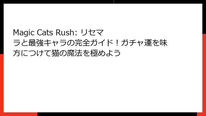 Magic Cats Rush: リセマラと最強キャラの完全ガイド!ガチャ運を味方につけて猫の魔法を極めよう