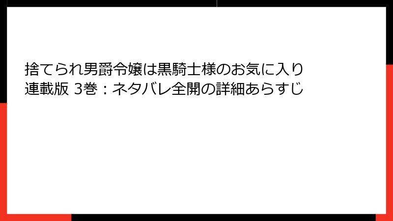 捨てられ男爵令嬢は黒騎士様のお気に入り 連載版 3巻：ネタバレ全開の詳細あらすじ
