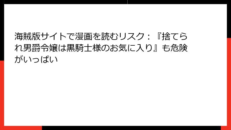 海賊版サイトで漫画を読むリスク：『捨てられ男爵令嬢は黒騎士様のお気に入り』も危険がいっぱい