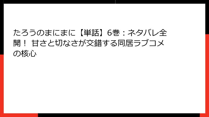 たろうのまにまに【単話】6巻：ネタバレ全開！ 甘さと切なさが交錯する同居ラブコメの核心