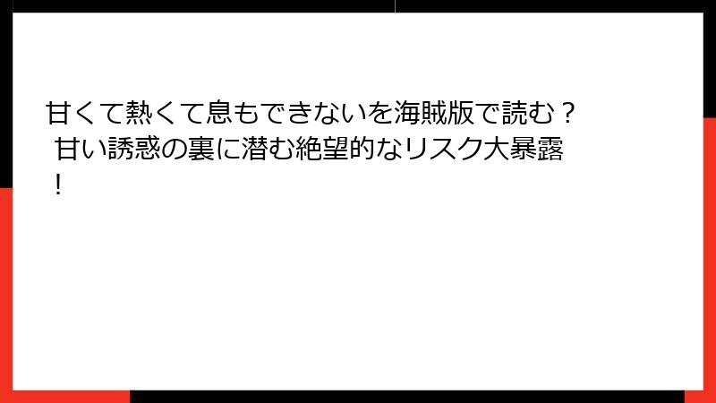 甘くて熱くて息もできないを海賊版で読む？ 甘い誘惑の裏に潜む絶望的なリスク大暴露！
