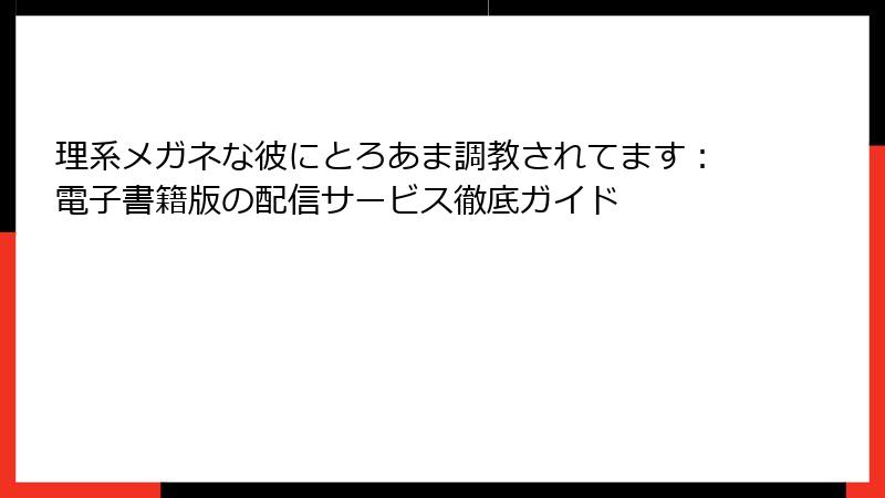 理系メガネな彼にとろあま調教されてます：電子書籍版の配信サービス徹底ガイド