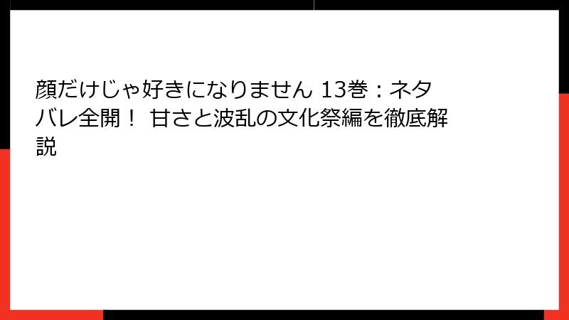 顔だけじゃ好きになりません 13巻：ネタバレ全開！ 甘さと波乱の文化祭編を徹底解説